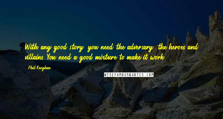 Phil Keoghan Quotes: With any good story, you need the adversary, the heroes and villains. You need a good mixture to make it work.