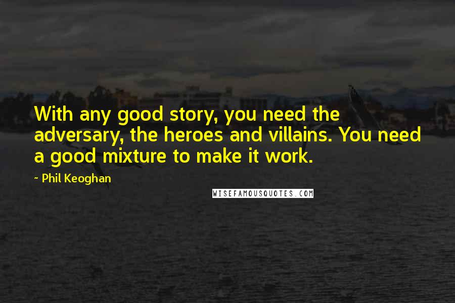 Phil Keoghan Quotes: With any good story, you need the adversary, the heroes and villains. You need a good mixture to make it work.