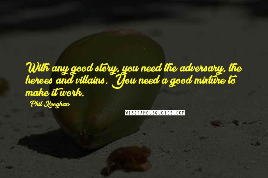 Phil Keoghan Quotes: With any good story, you need the adversary, the heroes and villains. You need a good mixture to make it work.