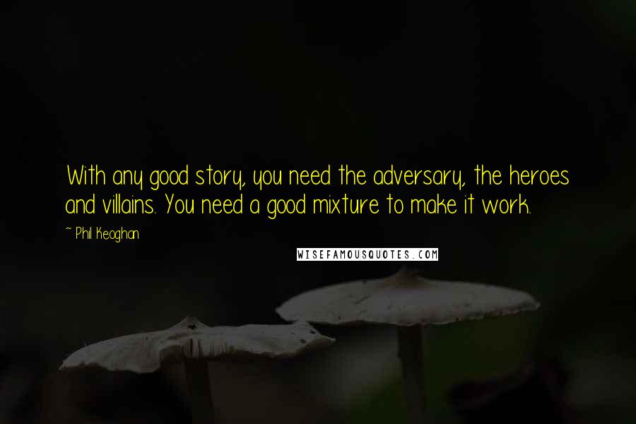 Phil Keoghan Quotes: With any good story, you need the adversary, the heroes and villains. You need a good mixture to make it work.