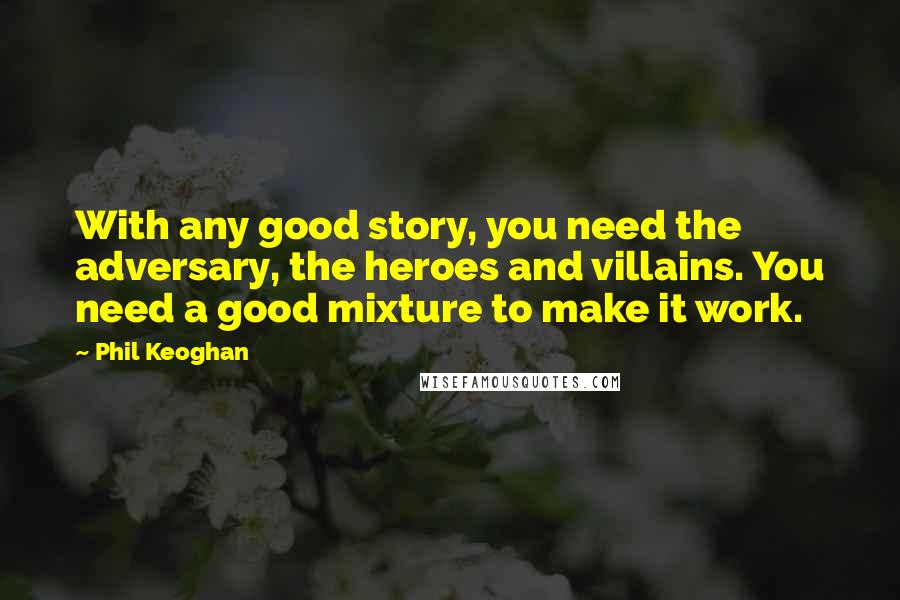 Phil Keoghan Quotes: With any good story, you need the adversary, the heroes and villains. You need a good mixture to make it work.