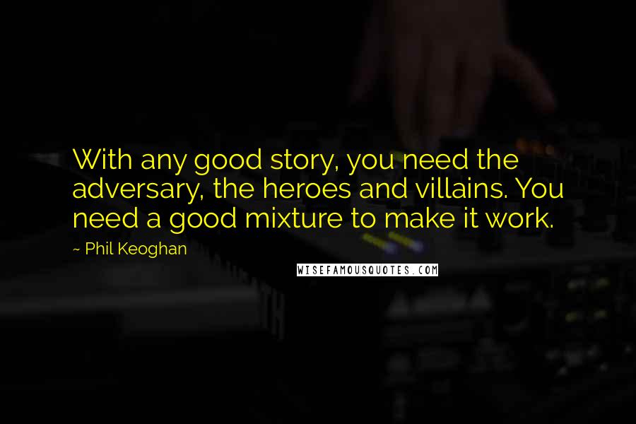 Phil Keoghan Quotes: With any good story, you need the adversary, the heroes and villains. You need a good mixture to make it work.