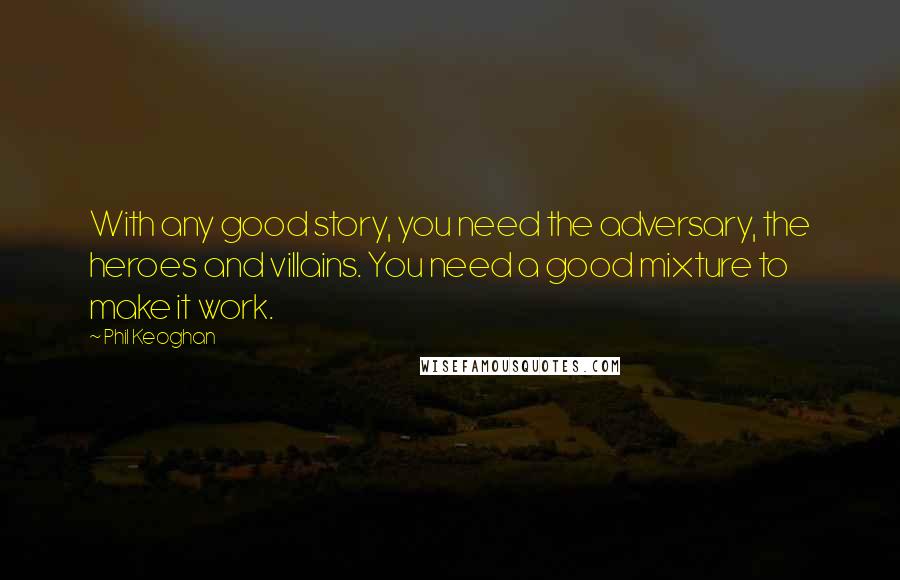 Phil Keoghan Quotes: With any good story, you need the adversary, the heroes and villains. You need a good mixture to make it work.