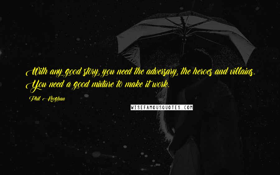 Phil Keoghan Quotes: With any good story, you need the adversary, the heroes and villains. You need a good mixture to make it work.