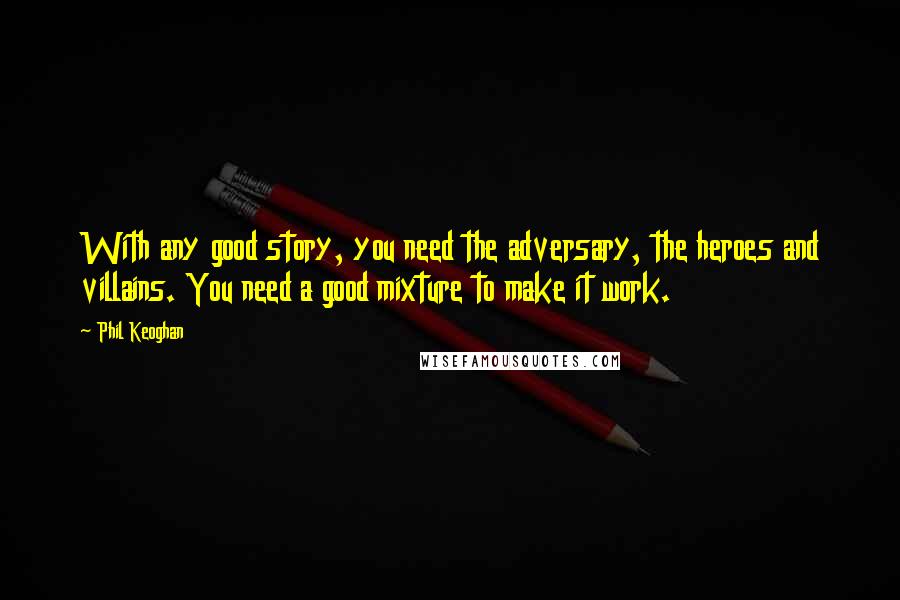 Phil Keoghan Quotes: With any good story, you need the adversary, the heroes and villains. You need a good mixture to make it work.