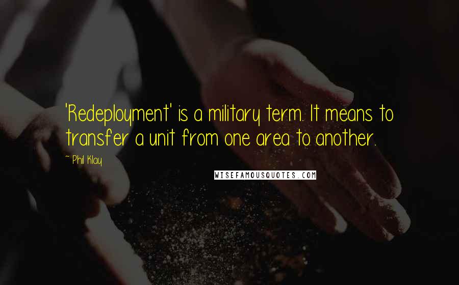 Phil Klay Quotes: 'Redeployment' is a military term. It means to transfer a unit from one area to another.