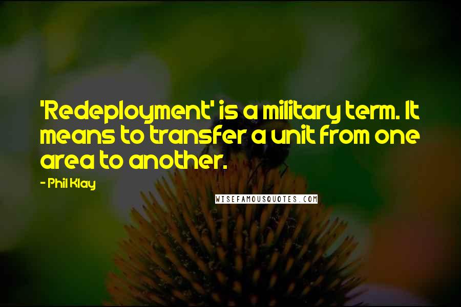 Phil Klay Quotes: 'Redeployment' is a military term. It means to transfer a unit from one area to another.