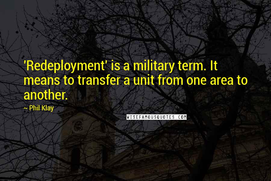 Phil Klay Quotes: 'Redeployment' is a military term. It means to transfer a unit from one area to another.