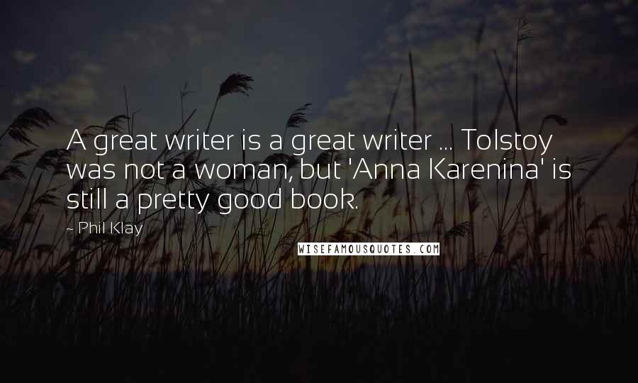 Phil Klay Quotes: A great writer is a great writer ... Tolstoy was not a woman, but 'Anna Karenina' is still a pretty good book.