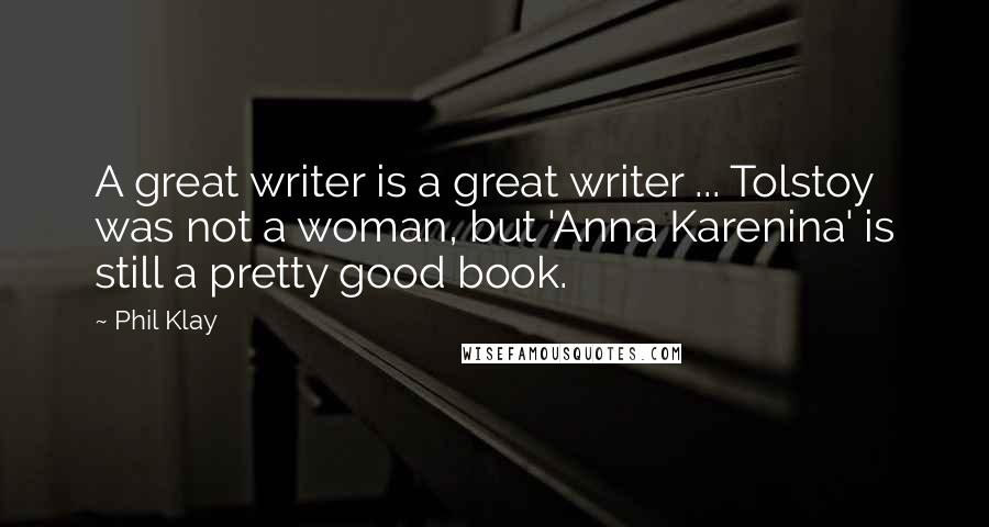 Phil Klay Quotes: A great writer is a great writer ... Tolstoy was not a woman, but 'Anna Karenina' is still a pretty good book.