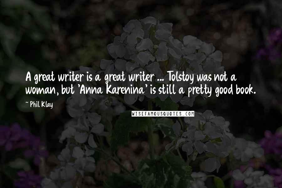 Phil Klay Quotes: A great writer is a great writer ... Tolstoy was not a woman, but 'Anna Karenina' is still a pretty good book.