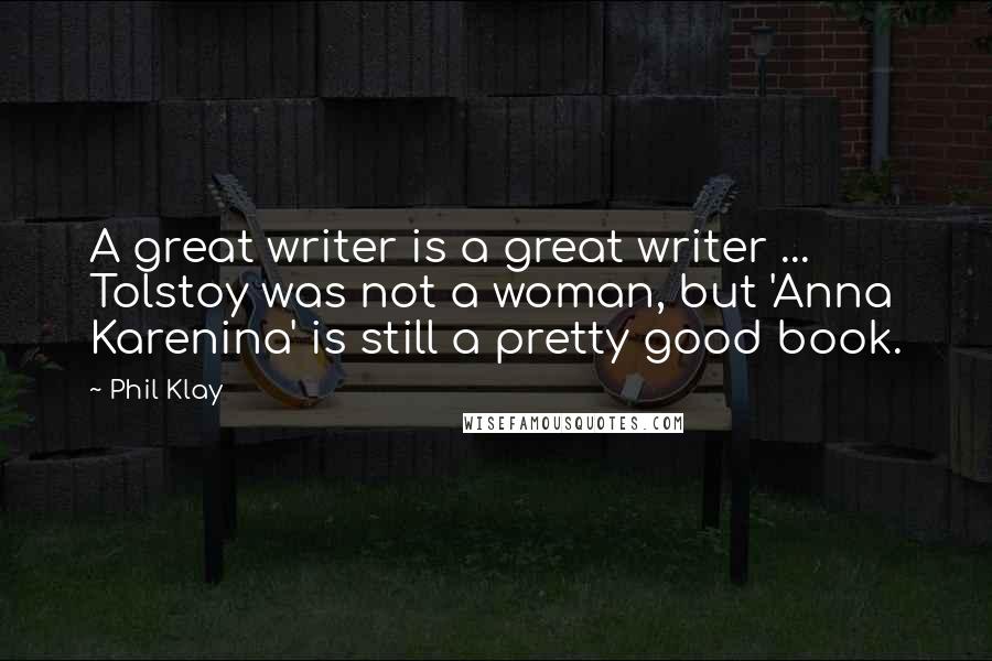 Phil Klay Quotes: A great writer is a great writer ... Tolstoy was not a woman, but 'Anna Karenina' is still a pretty good book.