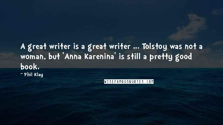 Phil Klay Quotes: A great writer is a great writer ... Tolstoy was not a woman, but 'Anna Karenina' is still a pretty good book.