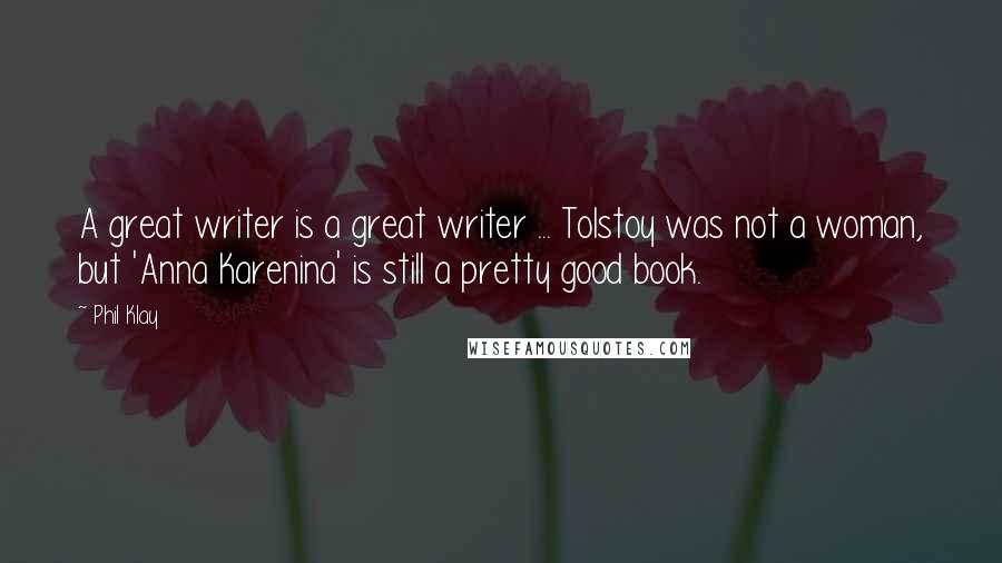 Phil Klay Quotes: A great writer is a great writer ... Tolstoy was not a woman, but 'Anna Karenina' is still a pretty good book.