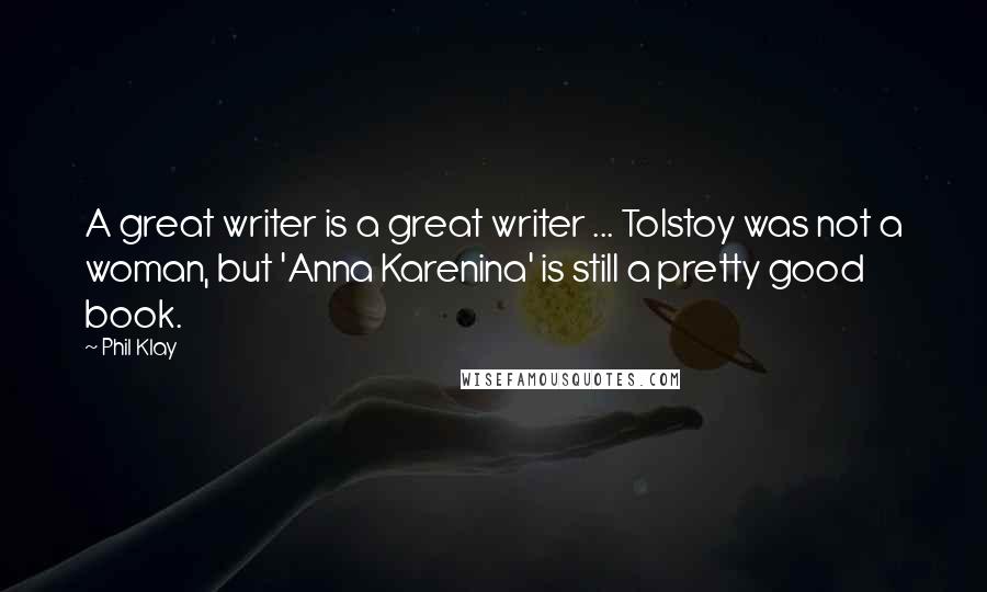 Phil Klay Quotes: A great writer is a great writer ... Tolstoy was not a woman, but 'Anna Karenina' is still a pretty good book.