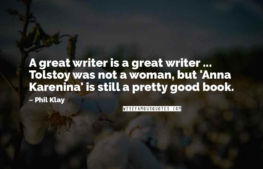 Phil Klay Quotes: A great writer is a great writer ... Tolstoy was not a woman, but 'Anna Karenina' is still a pretty good book.