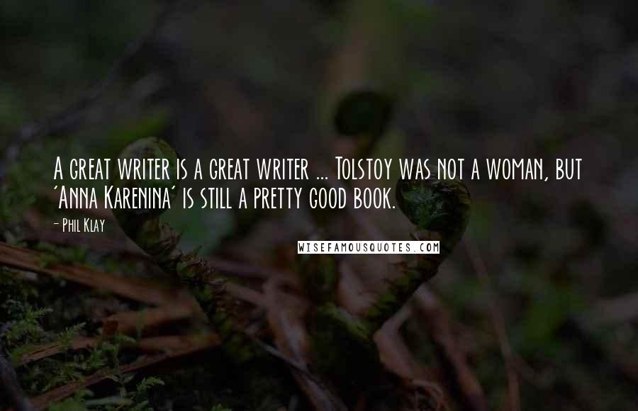 Phil Klay Quotes: A great writer is a great writer ... Tolstoy was not a woman, but 'Anna Karenina' is still a pretty good book.