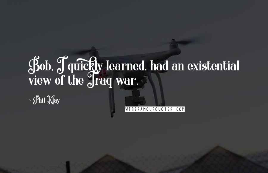 Phil Klay Quotes: Bob, I quickly learned, had an existential view of the Iraq war.