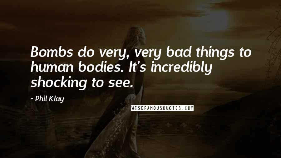 Phil Klay Quotes: Bombs do very, very bad things to human bodies. It's incredibly shocking to see.