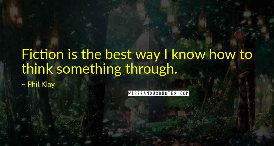 Phil Klay Quotes: Fiction is the best way I know how to think something through.