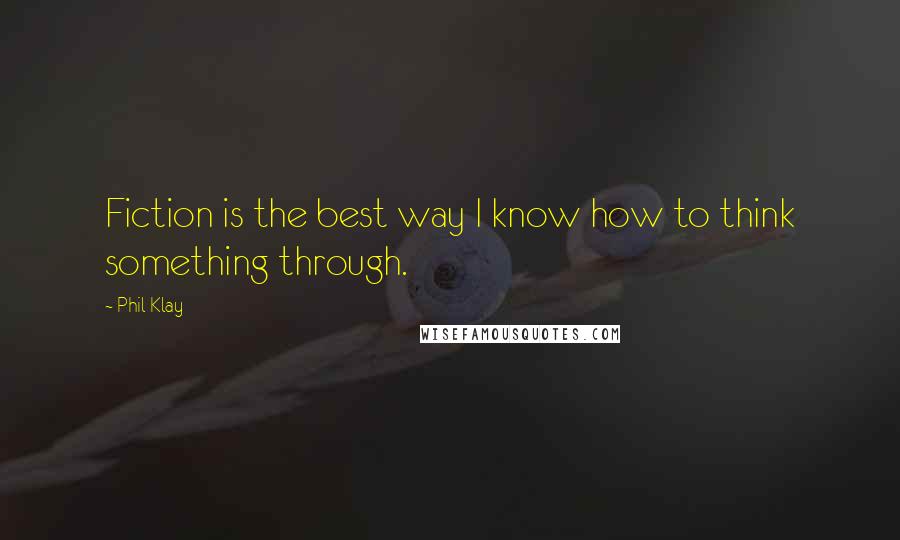 Phil Klay Quotes: Fiction is the best way I know how to think something through.