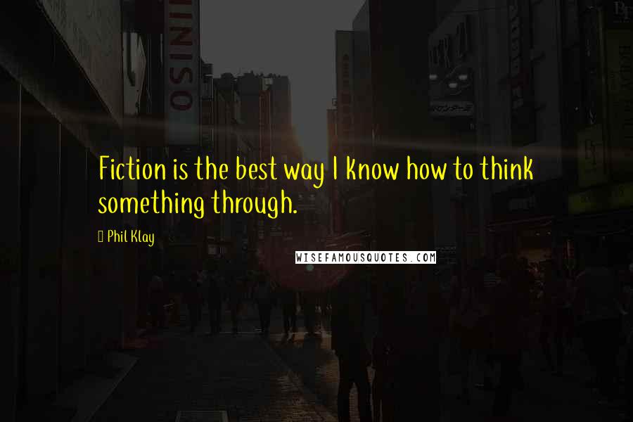 Phil Klay Quotes: Fiction is the best way I know how to think something through.