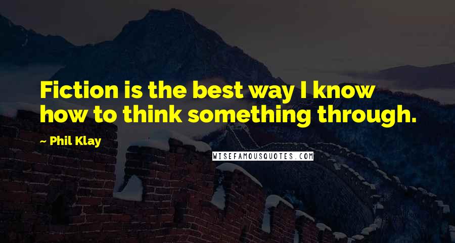 Phil Klay Quotes: Fiction is the best way I know how to think something through.