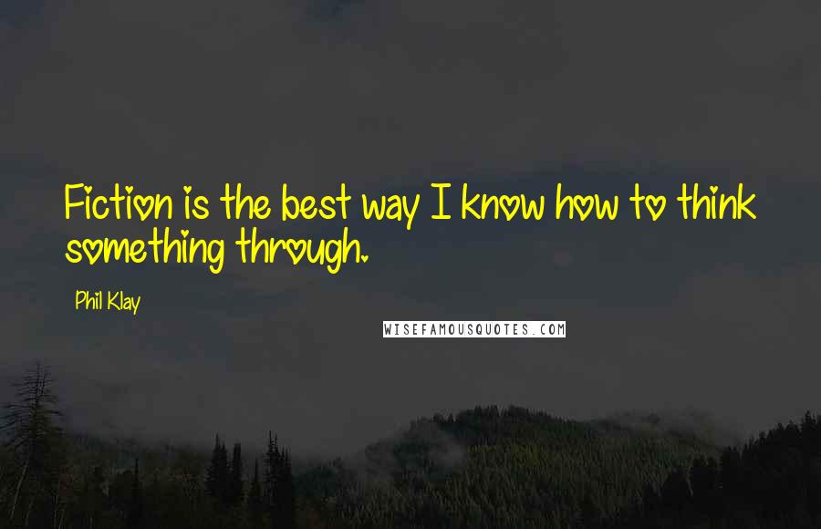 Phil Klay Quotes: Fiction is the best way I know how to think something through.