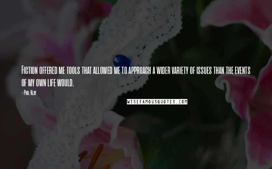 Phil Klay Quotes: Fiction offered me tools that allowed me to approach a wider variety of issues than the events of my own life would.