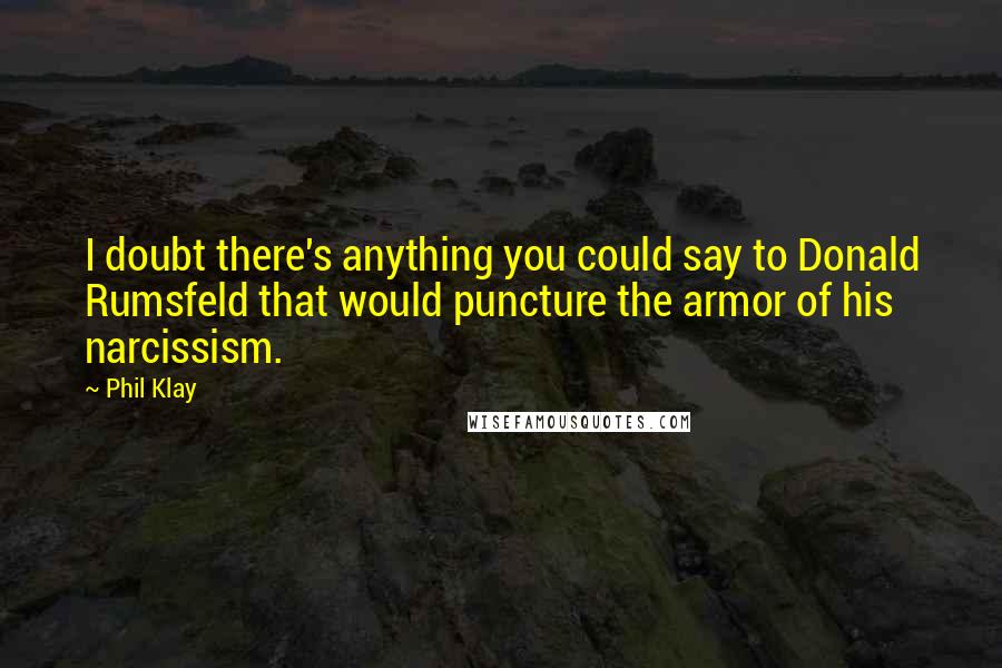 Phil Klay Quotes: I doubt there's anything you could say to Donald Rumsfeld that would puncture the armor of his narcissism.