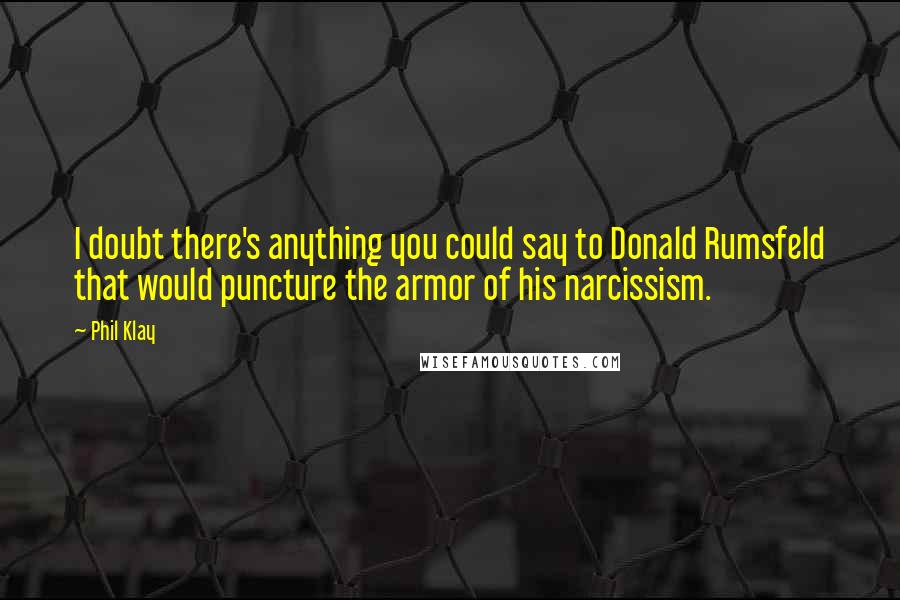 Phil Klay Quotes: I doubt there's anything you could say to Donald Rumsfeld that would puncture the armor of his narcissism.