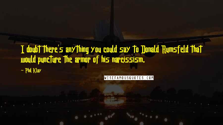 Phil Klay Quotes: I doubt there's anything you could say to Donald Rumsfeld that would puncture the armor of his narcissism.