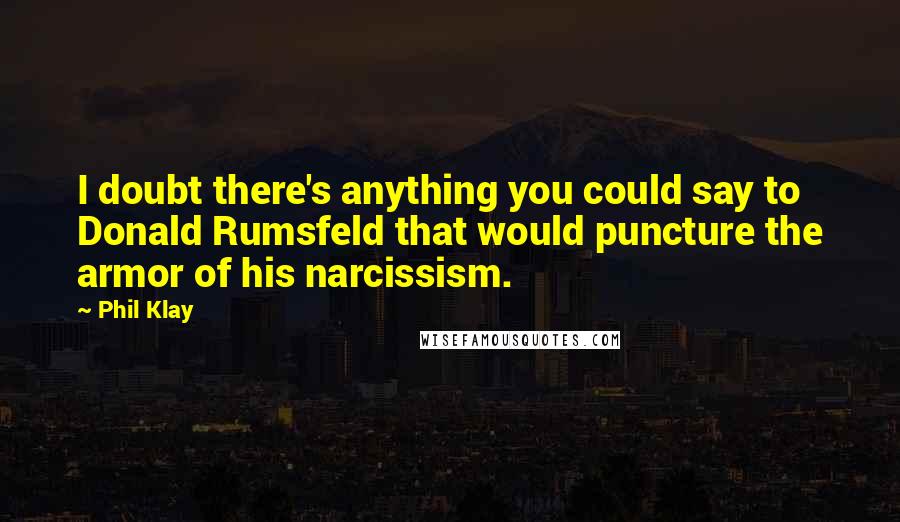 Phil Klay Quotes: I doubt there's anything you could say to Donald Rumsfeld that would puncture the armor of his narcissism.