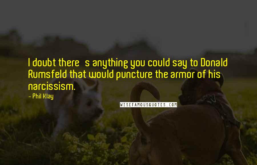 Phil Klay Quotes: I doubt there's anything you could say to Donald Rumsfeld that would puncture the armor of his narcissism.