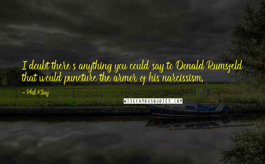 Phil Klay Quotes: I doubt there's anything you could say to Donald Rumsfeld that would puncture the armor of his narcissism.