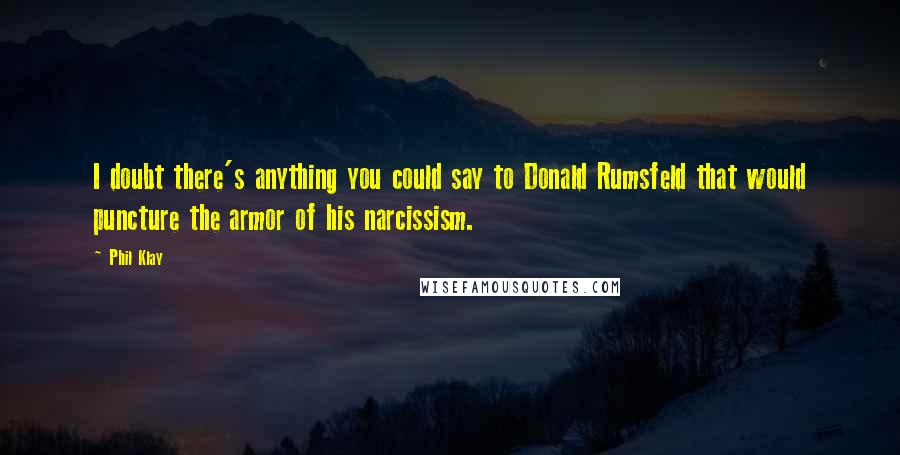 Phil Klay Quotes: I doubt there's anything you could say to Donald Rumsfeld that would puncture the armor of his narcissism.