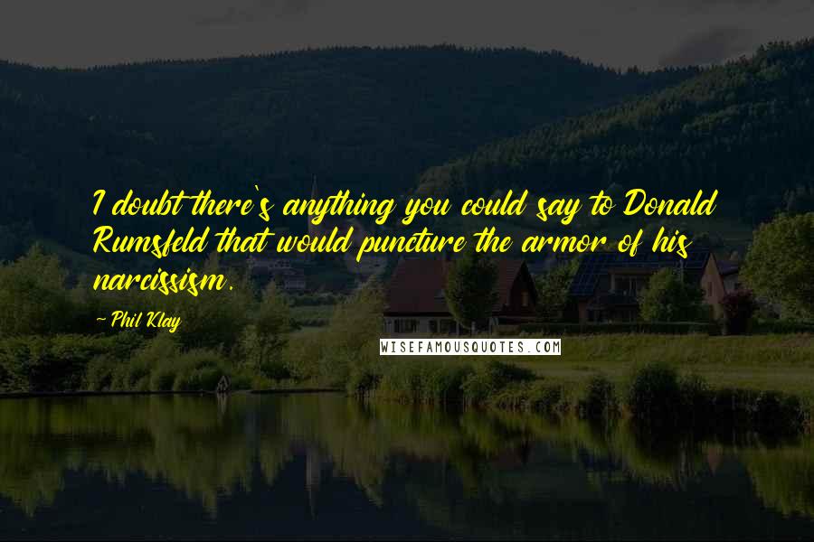 Phil Klay Quotes: I doubt there's anything you could say to Donald Rumsfeld that would puncture the armor of his narcissism.