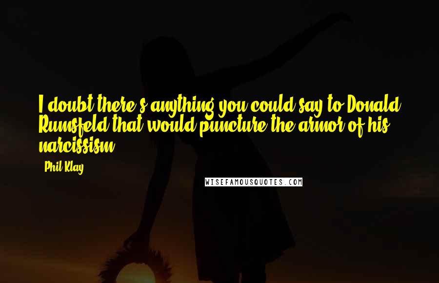 Phil Klay Quotes: I doubt there's anything you could say to Donald Rumsfeld that would puncture the armor of his narcissism.