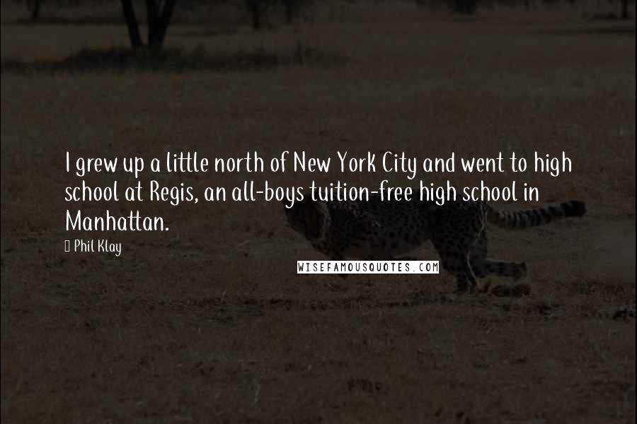 Phil Klay Quotes: I grew up a little north of New York City and went to high school at Regis, an all-boys tuition-free high school in Manhattan.