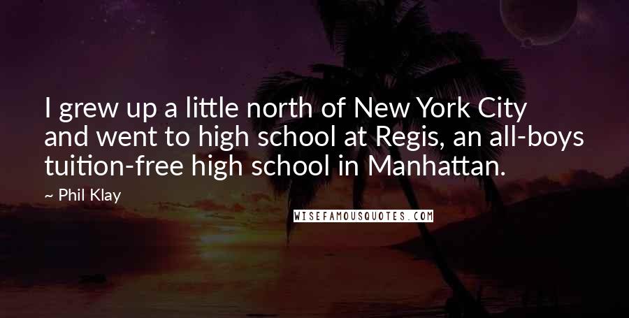 Phil Klay Quotes: I grew up a little north of New York City and went to high school at Regis, an all-boys tuition-free high school in Manhattan.