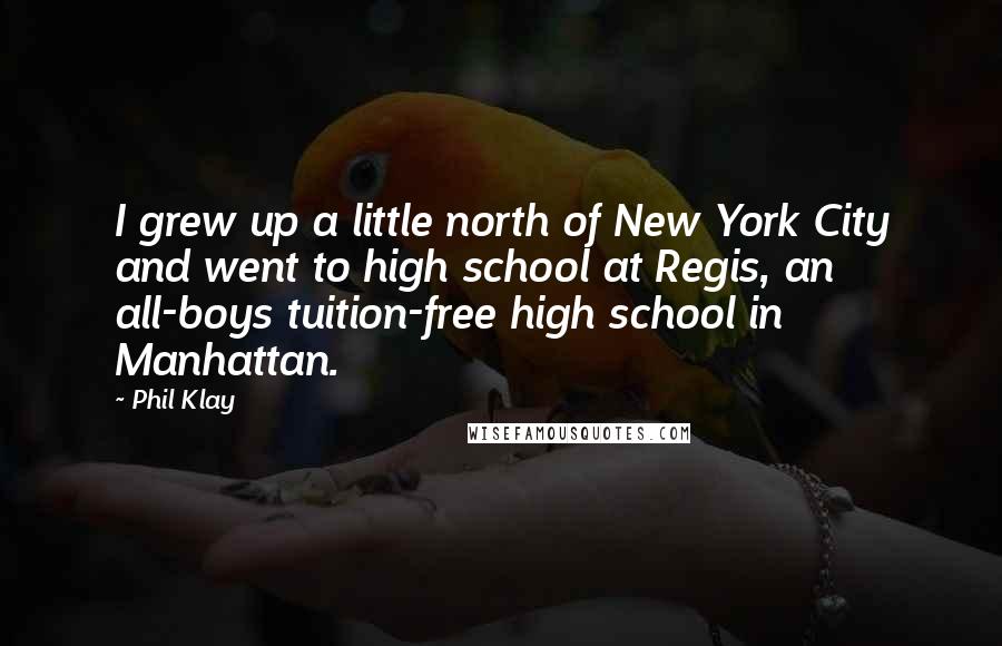 Phil Klay Quotes: I grew up a little north of New York City and went to high school at Regis, an all-boys tuition-free high school in Manhattan.