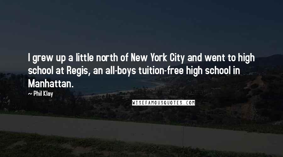 Phil Klay Quotes: I grew up a little north of New York City and went to high school at Regis, an all-boys tuition-free high school in Manhattan.