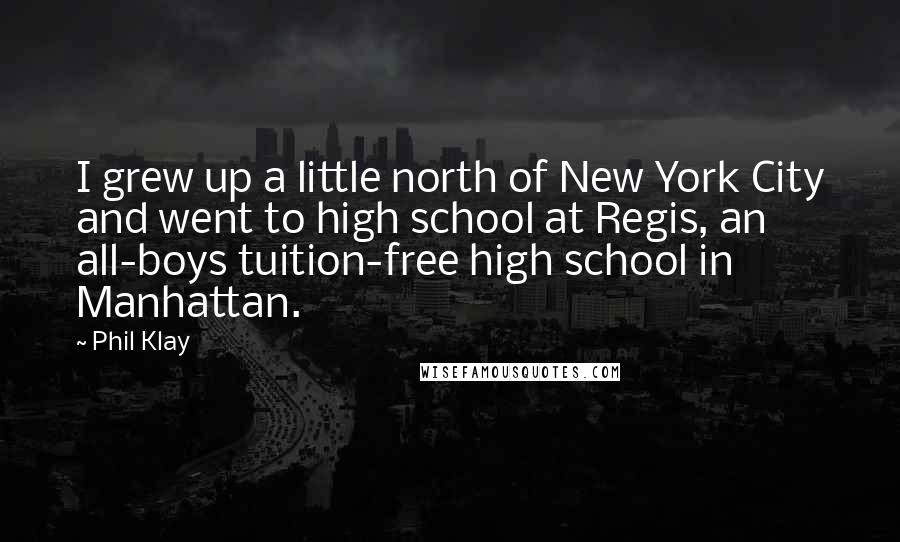 Phil Klay Quotes: I grew up a little north of New York City and went to high school at Regis, an all-boys tuition-free high school in Manhattan.