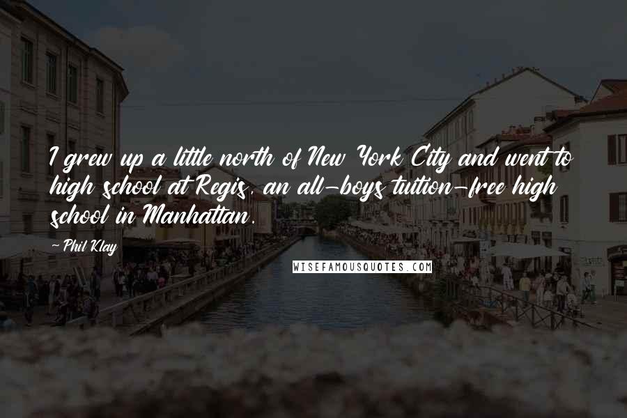 Phil Klay Quotes: I grew up a little north of New York City and went to high school at Regis, an all-boys tuition-free high school in Manhattan.