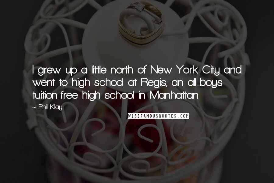 Phil Klay Quotes: I grew up a little north of New York City and went to high school at Regis, an all-boys tuition-free high school in Manhattan.