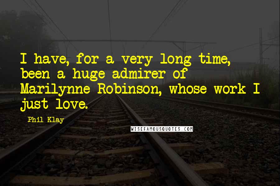 Phil Klay Quotes: I have, for a very long time, been a huge admirer of Marilynne Robinson, whose work I just love.