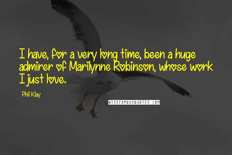 Phil Klay Quotes: I have, for a very long time, been a huge admirer of Marilynne Robinson, whose work I just love.