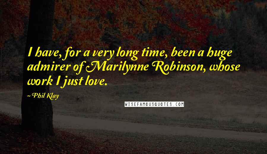 Phil Klay Quotes: I have, for a very long time, been a huge admirer of Marilynne Robinson, whose work I just love.