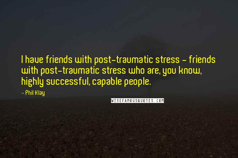 Phil Klay Quotes: I have friends with post-traumatic stress - friends with post-traumatic stress who are, you know, highly successful, capable people.