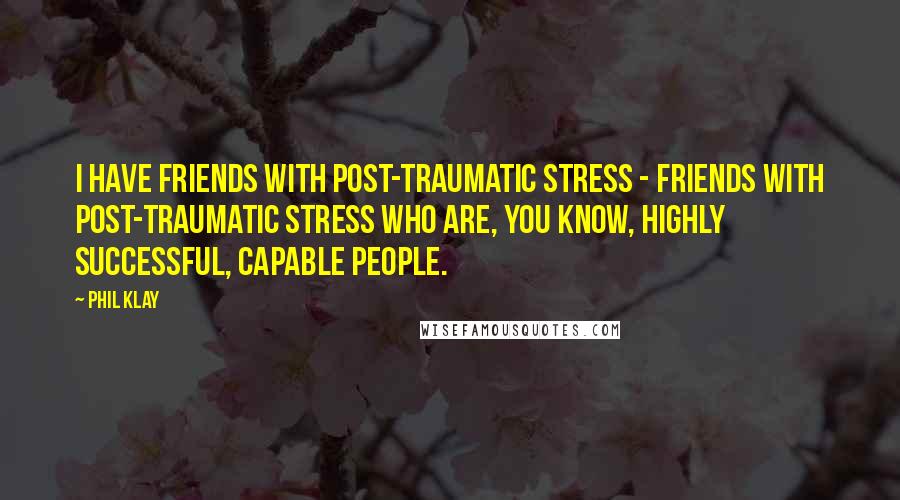 Phil Klay Quotes: I have friends with post-traumatic stress - friends with post-traumatic stress who are, you know, highly successful, capable people.